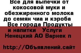 Все для выпечки от кокосовой муки и обезжиренного молока до семян чиа и кэроба. - Все города Продукты и напитки » Услуги   . Ненецкий АО,Варнек п.